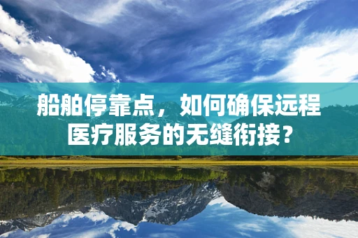 船舶停靠点，如何确保远程医疗服务的无缝衔接？