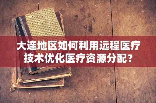 大连地区如何利用远程医疗技术优化医疗资源分配？