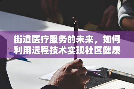 街道医疗服务的未来，如何利用远程技术实现社区健康覆盖？