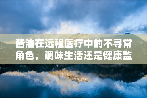 酱油在远程医疗中的不寻常角色，调味生活还是健康监测的秘密武器？