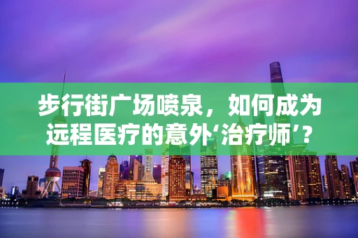 步行街广场喷泉，如何成为远程医疗的意外‘治疗师’？