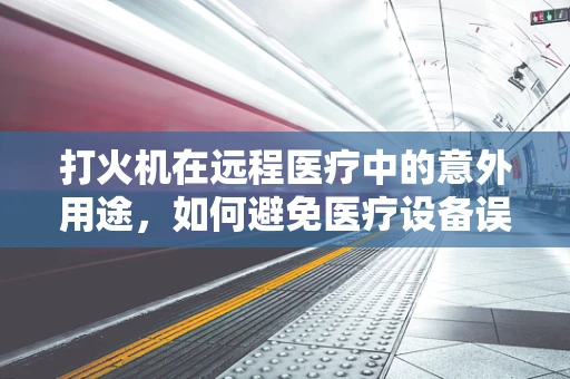 打火机在远程医疗中的意外用途，如何避免医疗设备误燃风险？