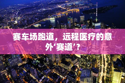 赛车场跑道，远程医疗的意外‘赛道’？