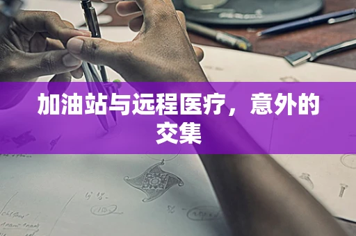 加油站与远程医疗，意外的交集