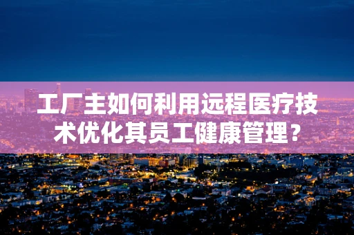 工厂主如何利用远程医疗技术优化其员工健康管理？