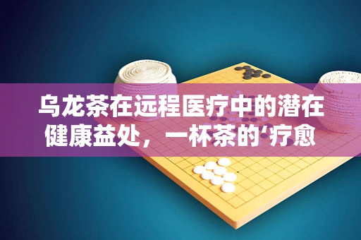 乌龙茶在远程医疗中的潜在健康益处，一杯茶的‘疗愈’力量？