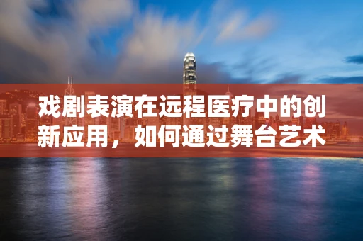 戏剧表演在远程医疗中的创新应用，如何通过舞台艺术提升患者治疗依从性？
