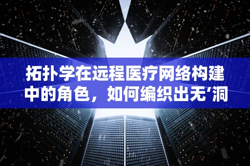拓扑学在远程医疗网络构建中的角色，如何编织出无‘洞’的医疗信息网？