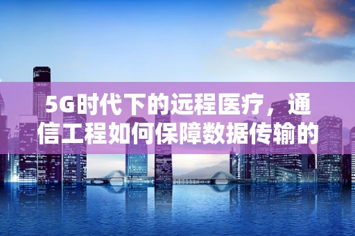 5G时代下的远程医疗，通信工程如何保障数据传输的稳定与安全？