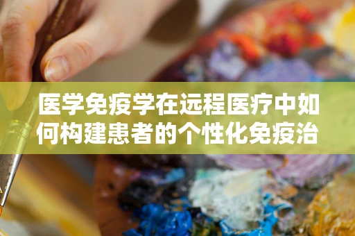医学免疫学在远程医疗中如何构建患者的个性化免疫治疗方案？