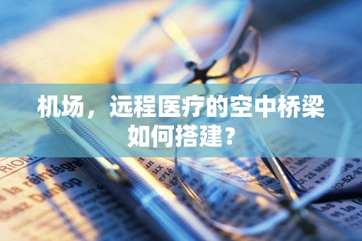机场，远程医疗的空中桥梁如何搭建？