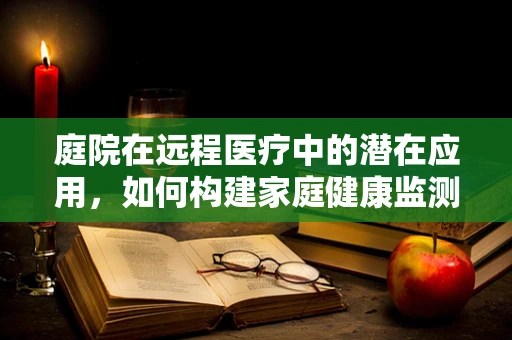 庭院在远程医疗中的潜在应用，如何构建家庭健康监测的绿色空间？