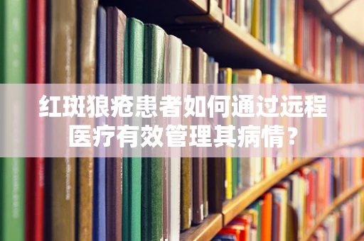 红斑狼疮患者如何通过远程医疗有效管理其病情？