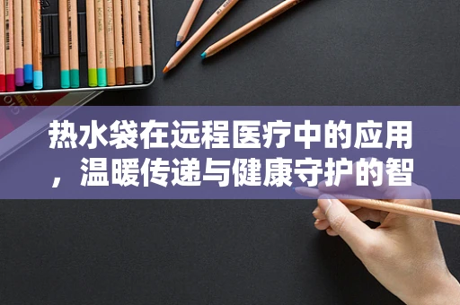 热水袋在远程医疗中的应用，温暖传递与健康守护的智慧桥梁