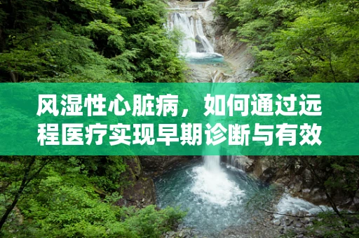 风湿性心脏病，如何通过远程医疗实现早期诊断与有效管理？