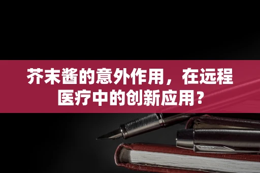 芥末酱的意外作用，在远程医疗中的创新应用？