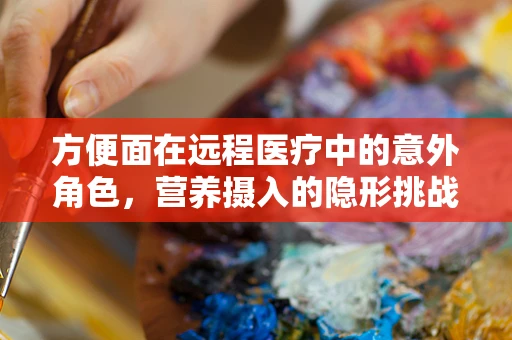方便面在远程医疗中的意外角色，营养摄入的隐形挑战