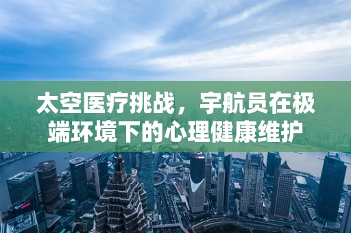 太空医疗挑战，宇航员在极端环境下的心理健康维护