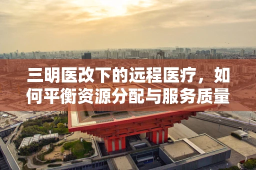 三明医改下的远程医疗，如何平衡资源分配与服务质量？