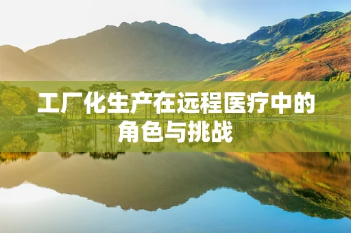 工厂化生产在远程医疗中的角色与挑战