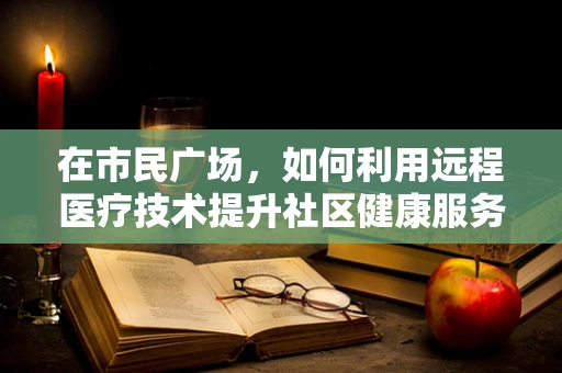 在市民广场，如何利用远程医疗技术提升社区健康服务？
