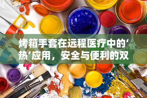 烤箱手套在远程医疗中的‘热’应用，安全与便利的双重保障？
