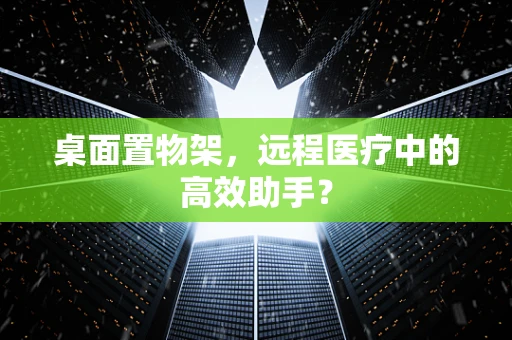 桌面置物架，远程医疗中的高效助手？