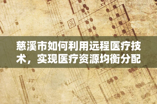慈溪市如何利用远程医疗技术，实现医疗资源均衡分配？