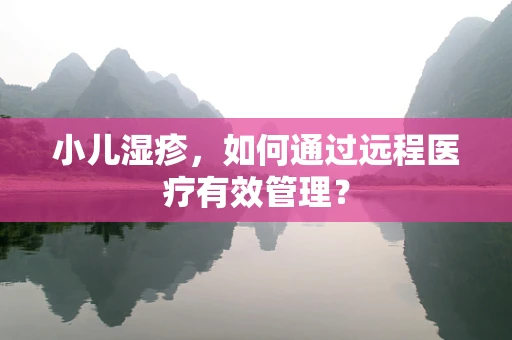 小儿湿疹，如何通过远程医疗有效管理？