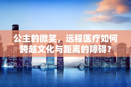 公主的微笑，远程医疗如何跨越文化与距离的障碍？