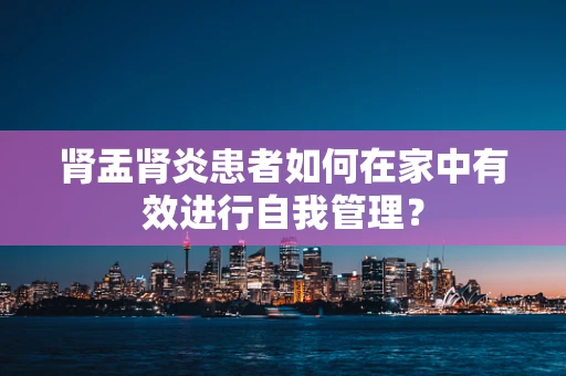 肾盂肾炎患者如何在家中有效进行自我管理？