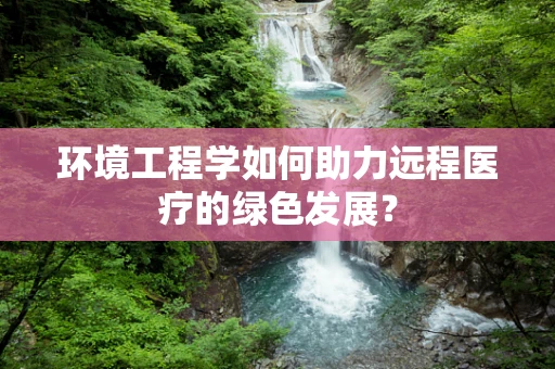 环境工程学如何助力远程医疗的绿色发展？