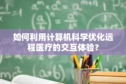 如何利用计算机科学优化远程医疗的交互体验？