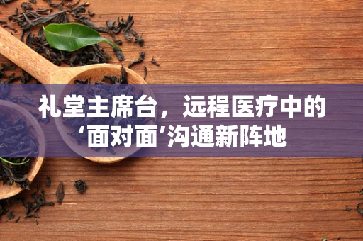 礼堂主席台，远程医疗中的‘面对面’沟通新阵地