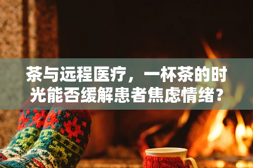 茶与远程医疗，一杯茶的时光能否缓解患者焦虑情绪？