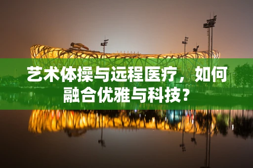 艺术体操与远程医疗，如何融合优雅与科技？