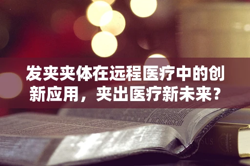 发夹夹体在远程医疗中的创新应用，夹出医疗新未来？