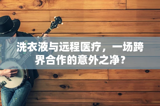 洗衣液与远程医疗，一场跨界合作的意外之净？