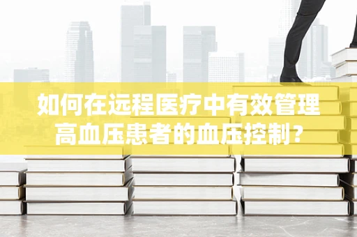 如何在远程医疗中有效管理高血压患者的血压控制？