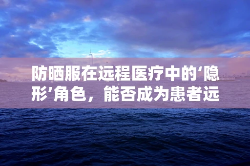 防晒服在远程医疗中的‘隐形’角色，能否成为患者远程护理的新亮点？