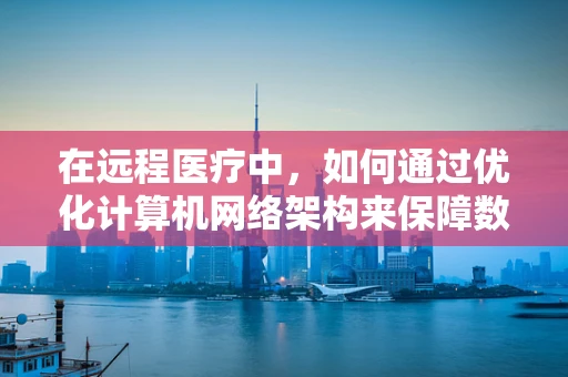 在远程医疗中，如何通过优化计算机网络架构来保障数据传输的稳定性和安全性？