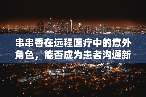 串串香在远程医疗中的意外角色，能否成为患者沟通新桥梁？