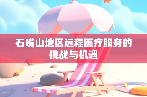 石嘴山地区远程医疗服务的挑战与机遇