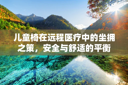 儿童椅在远程医疗中的坐拥之策，安全与舒适的平衡