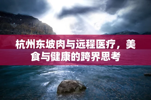 杭州东坡肉与远程医疗，美食与健康的跨界思考