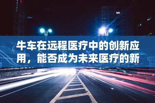 牛车在远程医疗中的创新应用，能否成为未来医疗的新引擎？