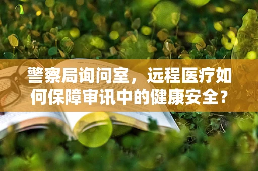 警察局询问室，远程医疗如何保障审讯中的健康安全？