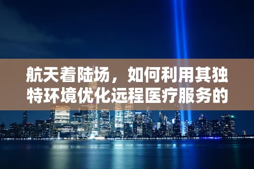 航天着陆场，如何利用其独特环境优化远程医疗服务的部署？
