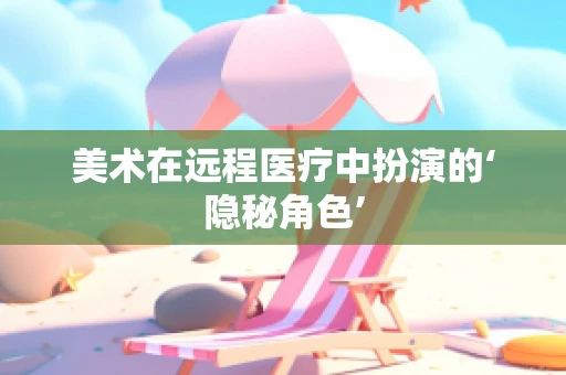 美术在远程医疗中扮演的‘隐秘角色’