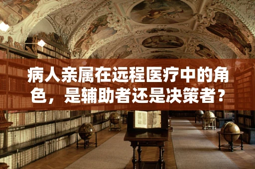 病人亲属在远程医疗中的角色，是辅助者还是决策者？